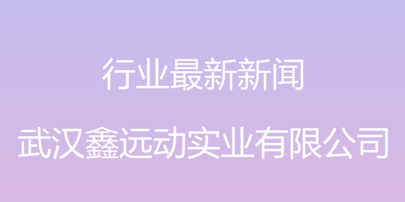 行业最新新闻 - 武汉鑫远动实业有限公司