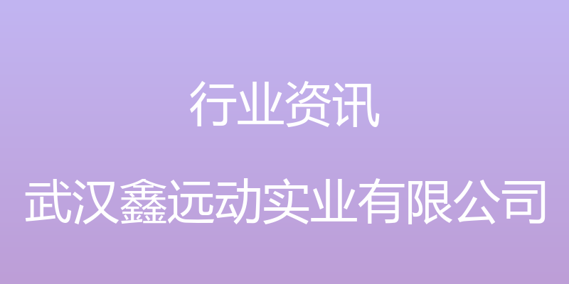 行业资讯 - 武汉鑫远动实业有限公司