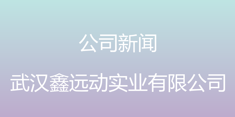 公司新闻 - 武汉鑫远动实业有限公司